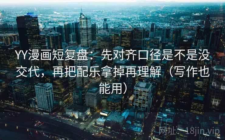 YY漫画短复盘：先对齐口径是不是没交代，再把配乐拿掉再理解（写作也能用）