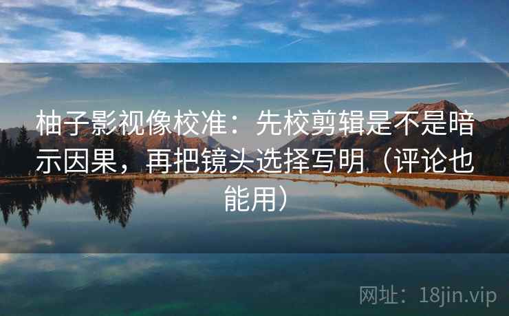柚子影视像校准：先校剪辑是不是暗示因果，再把镜头选择写明（评论也能用）