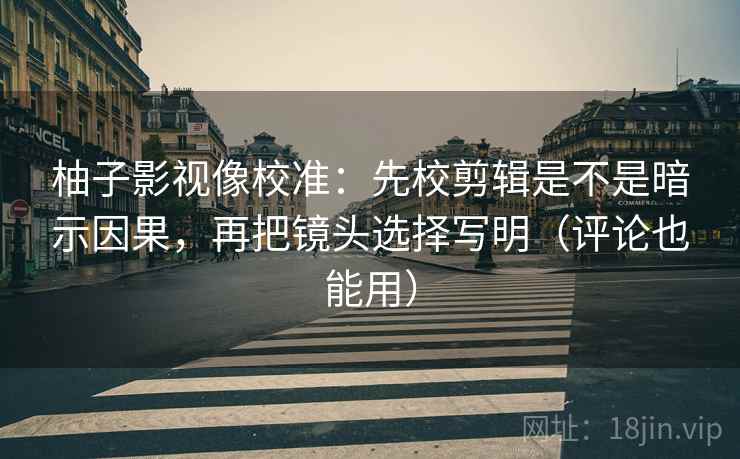 柚子影视像校准：先校剪辑是不是暗示因果，再把镜头选择写明（评论也能用）