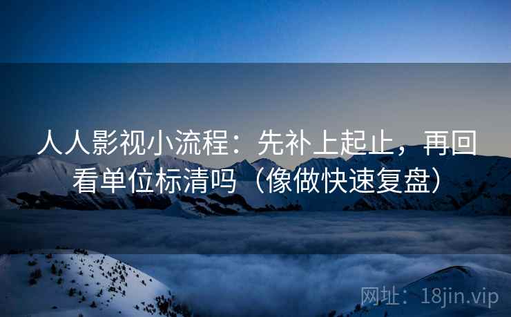 人人影视小流程：先补上起止，再回看单位标清吗（像做快速复盘）