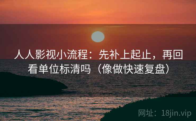 人人影视小流程：先补上起止，再回看单位标清吗（像做快速复盘）