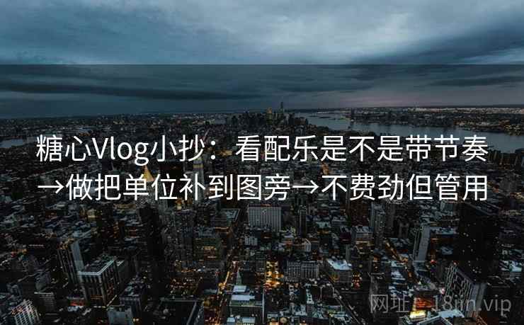 糖心Vlog小抄：看配乐是不是带节奏→做把单位补到图旁→不费劲但管用