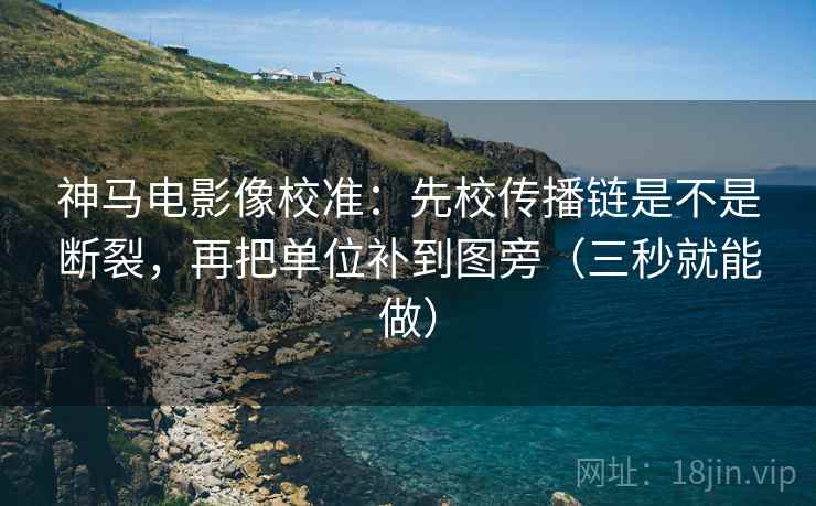 神马电影像校准：先校传播链是不是断裂，再把单位补到图旁（三秒就能做）