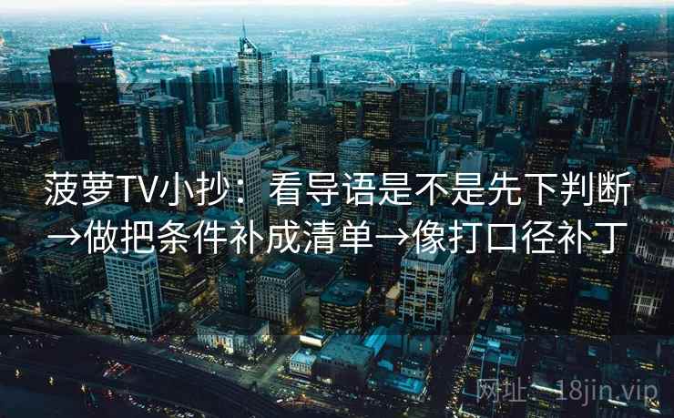 菠萝TV小抄：看导语是不是先下判断→做把条件补成清单→像打口径补丁