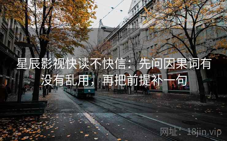 星辰影视快读不快信：先问因果词有没有乱用，再把前提补一句