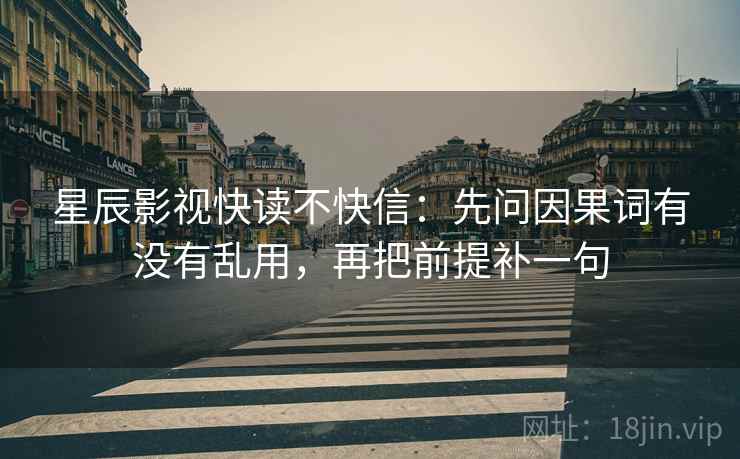 星辰影视快读不快信：先问因果词有没有乱用，再把前提补一句