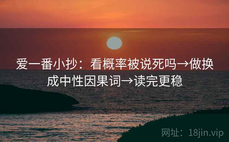 爱一番小抄：看概率被说死吗→做换成中性因果词→读完更稳